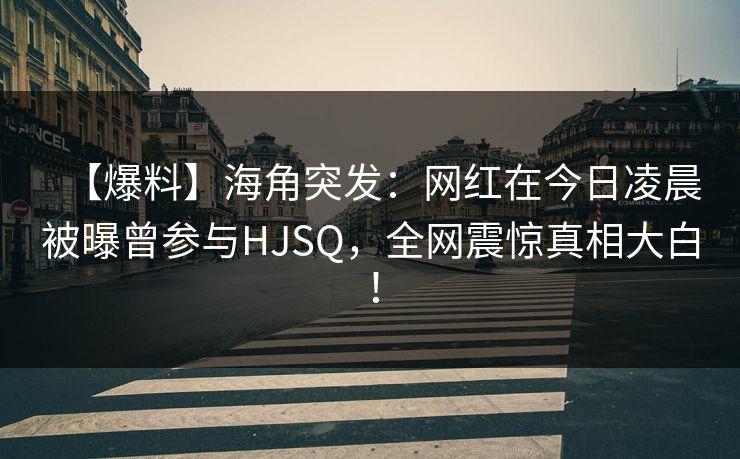 【爆料】海角突发：网红在今日凌晨被曝曾参与HJSQ，全网震惊真相大白！