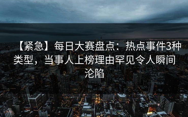 【紧急】每日大赛盘点:热点事件3种类型,当事人上榜理由罕见令人瞬间沦陷 【紧急】每日大赛盘点:热点事件3种类型,当事人上榜理由罕见令人瞬间沦陷