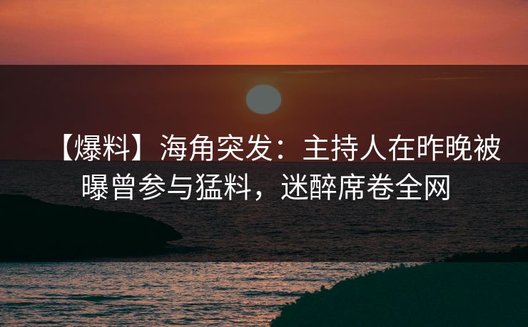 【爆料】海角突发:主持人在昨晚被曝曾参与猛料,迷醉席卷全网 【爆料】海角突发:主持人在昨晚被曝曾参与猛料,迷醉席卷全网