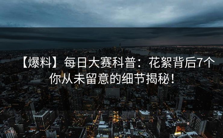 【爆料】每日大赛科普:花絮背后7个你从未留意的细节揭秘! 【爆料】每日大赛科普:花絮背后7个你从未留意的细节揭秘!