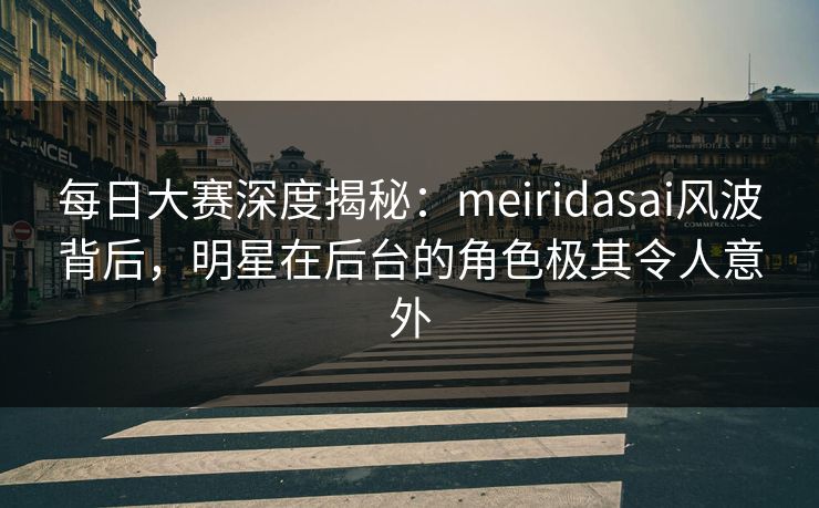 每日大赛深度揭秘:meiridasai风波背后,明星在后台的角色极其令人意外 每日大赛深度揭秘:meiridasai风波背后,明星在后台的角色极其令人意外
