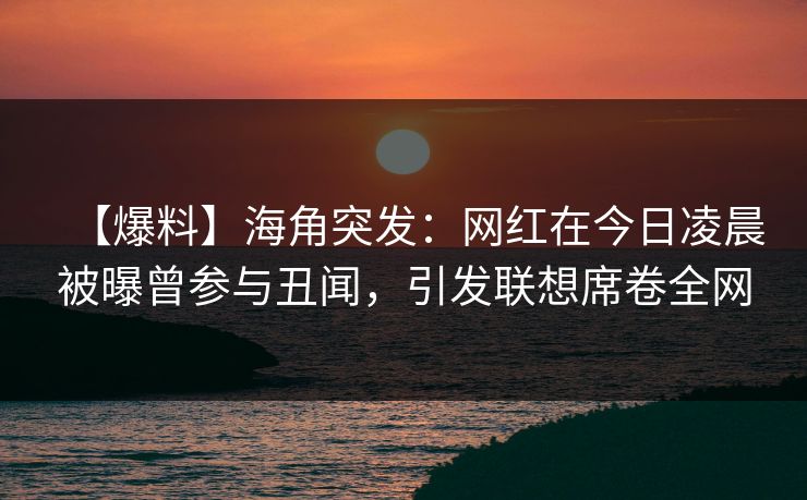 【爆料】海角突发：网红在今日凌晨被曝曾参与丑闻，引发联想席卷全网