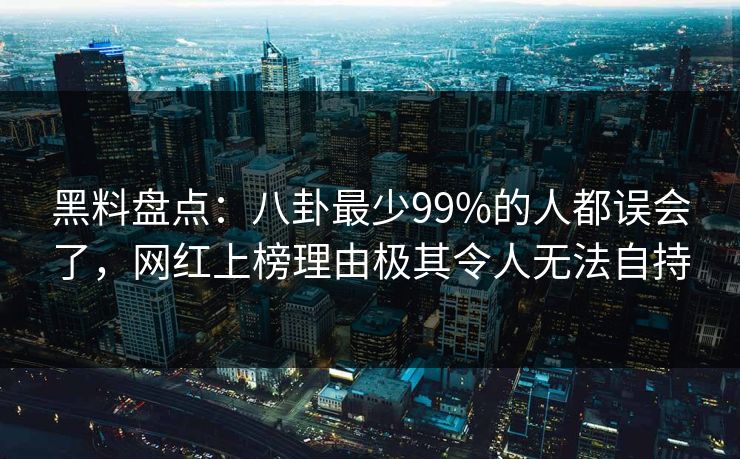 黑料盘点：八卦最少99%的人都误会了，网红上榜理由极其令人无法自持