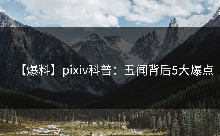 【爆料】pixiv科普：丑闻背后5大爆点