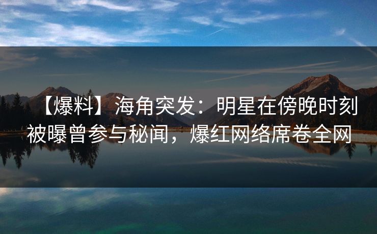 【爆料】海角突发：明星在傍晚时刻被曝曾参与秘闻，爆红网络席卷全网