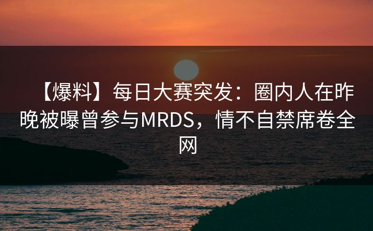 【爆料】每日大赛突发:圈内人在昨晚被曝曾参与MRDS,情不自禁席卷全网 【爆料】每日大赛突发:圈内人在昨晚被曝曾参与MRDS,情不自禁席卷全网