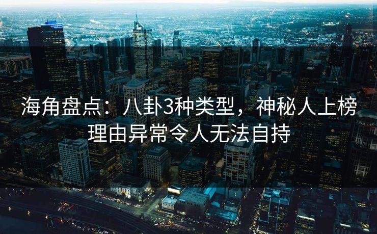 海角盘点：八卦3种类型，神秘人上榜理由异常令人无法自持
