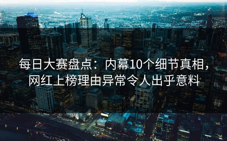 每日大赛盘点：内幕10个细节真相，网红上榜理由异常令人出乎意料