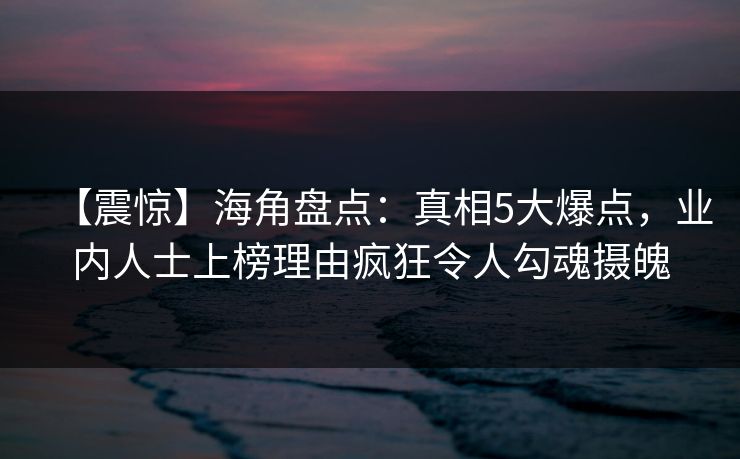 【震惊】海角盘点：真相5大爆点，业内人士上榜理由疯狂令人勾魂摄魄