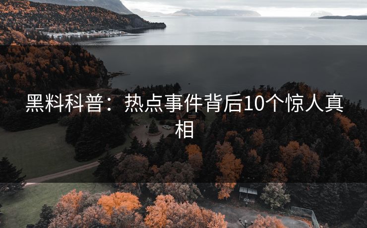 黑料科普:热点事件背后10个惊人真相 黑料科普:热点事件背后10个惊人真相