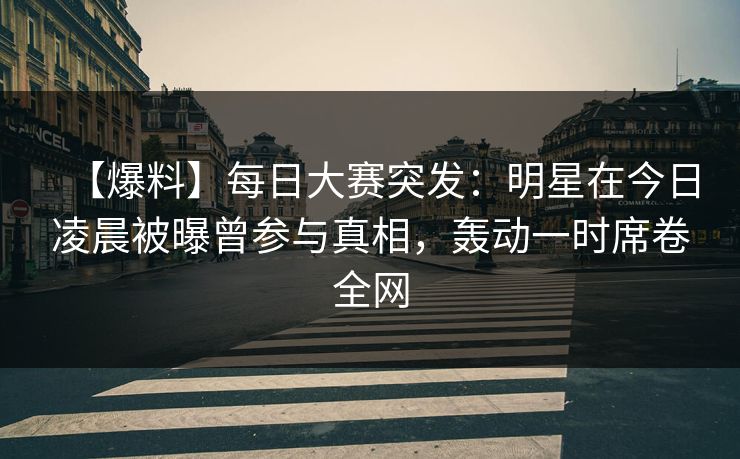 【爆料】每日大赛突发:明星在今日凌晨被曝曾参与真相,轰动一时席卷全网 【爆料】每日大赛突发:明星在今日凌晨被曝曾参与真相,轰动一时席卷全网