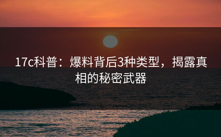 17c科普：爆料背后3种类型，揭露真相的秘密武器
