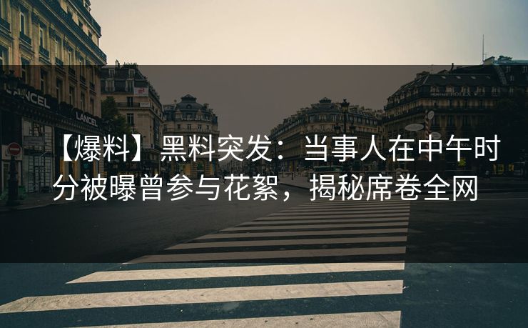 【爆料】黑料突发：当事人在中午时分被曝曾参与花絮，揭秘席卷全网