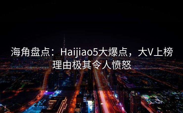海角盘点:Haijiao5大爆点,大V上榜理由极其令人愤怒 海角盘点:Haijiao5大爆点,大V上榜理由极其令人愤怒