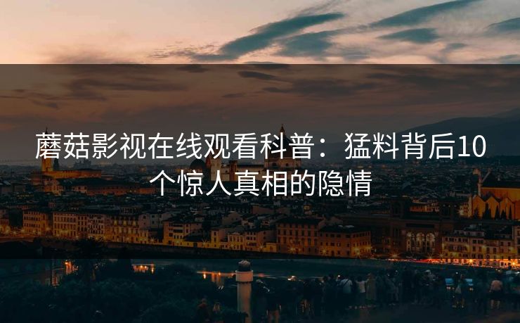 蘑菇影视在线观看科普:猛料背后10个惊人真相的隐情 蘑菇影视在线观看科普:猛料背后10个惊人真相的隐情
