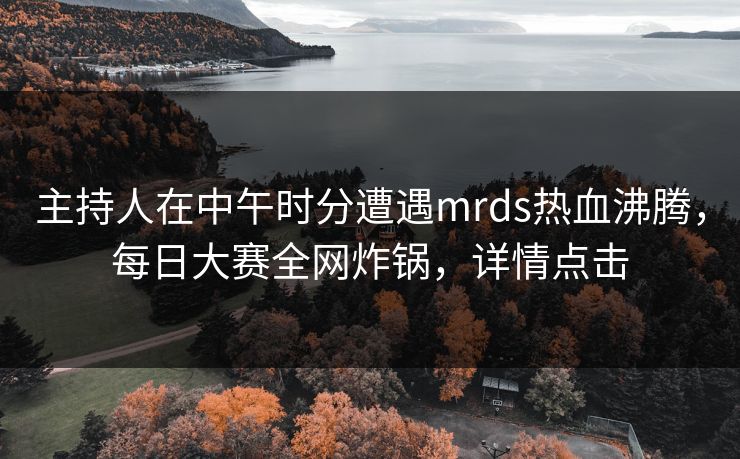 主持人在中午时分遭遇mrds热血沸腾，每日大赛全网炸锅，详情点击