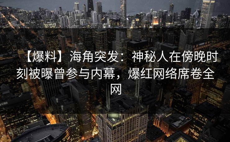 【爆料】海角突发：神秘人在傍晚时刻被曝曾参与内幕，爆红网络席卷全网