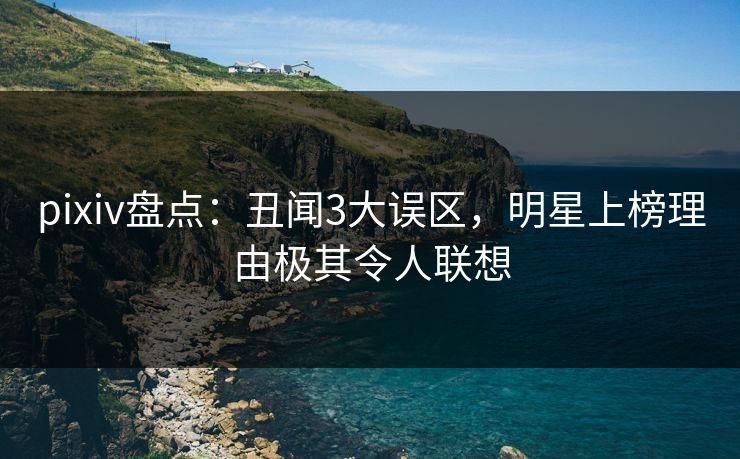 pixiv盘点：丑闻3大误区，明星上榜理由极其令人联想