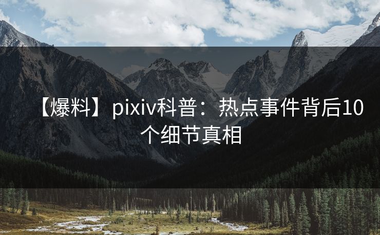【爆料】pixiv科普：热点事件背后10个细节真相