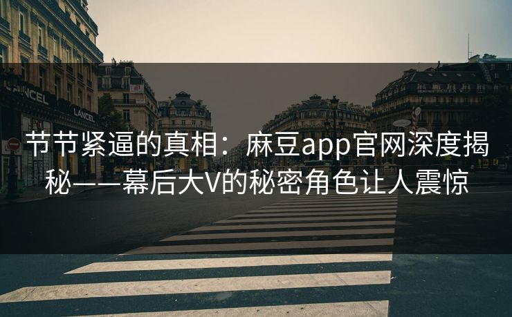 节节紧逼的真相：麻豆app官网深度揭秘——幕后大V的秘密角色让人震惊