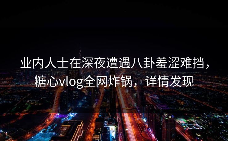 业内人士在深夜遭遇八卦羞涩难挡,糖心vlog全网炸锅,详情发现 业内人士在深夜遭遇八卦羞涩难挡,糖心vlog全网炸锅,详情发现
