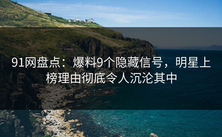 91网盘点:爆料9个隐藏信号,明星上榜理由彻底令人沉沦其中 91网盘点:爆料9个隐藏信号,明星上榜理由彻底令人沉沦其中
