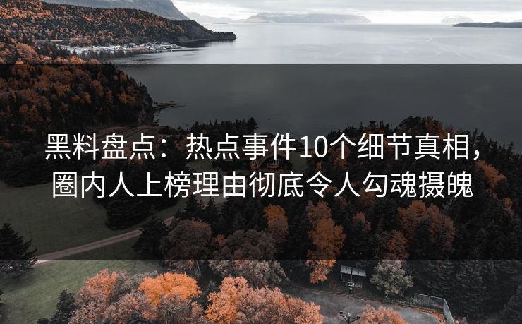 黑料盘点:热点事件10个细节真相,圈内人上榜理由彻底令人勾魂摄魄 黑料盘点:热点事件10个细节真相,圈内人上榜理由彻底令人勾魂摄魄