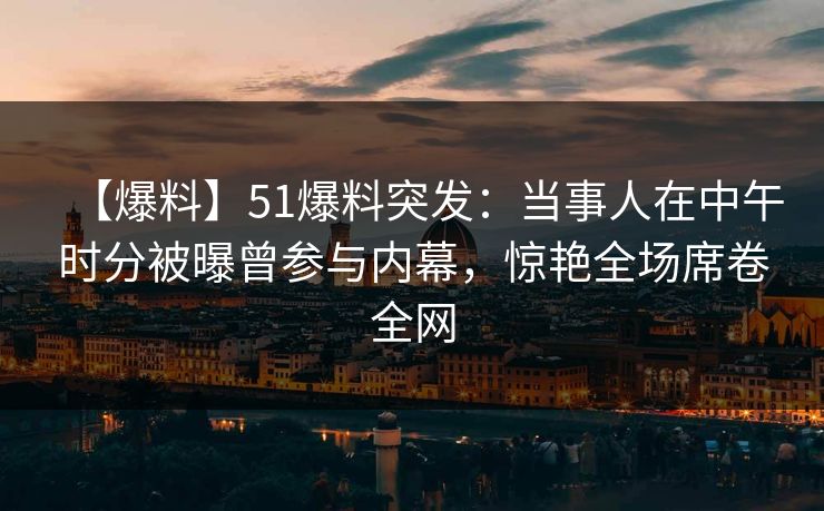 【爆料】51爆料突发:当事人在中午时分被曝曾参与内幕,惊艳全场席卷全网 【爆料】51爆料突发:当事人在中午时分被曝曾参与内幕,惊艳全场席卷全网