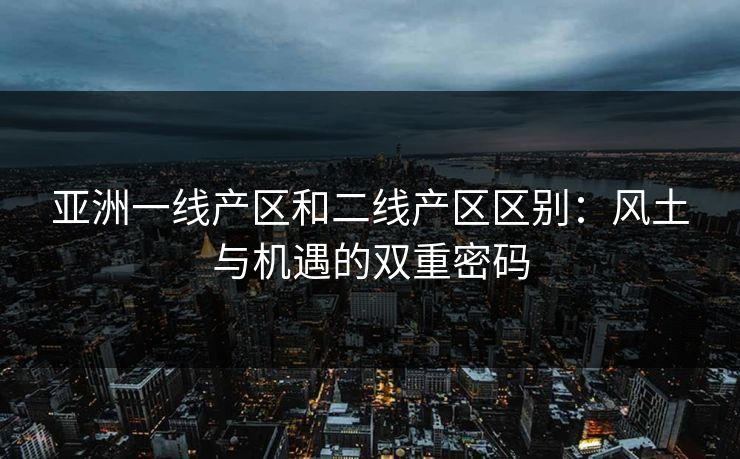 亚洲一线产区和二线产区区别：风土与机遇的双重密码