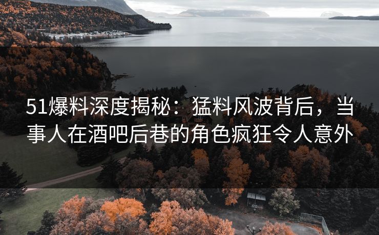 51爆料深度揭秘:猛料风波背后,当事人在酒吧后巷的角色疯狂令人意外 51爆料深度揭秘:猛料风波背后,当事人在酒吧后巷的角色疯狂令人意外