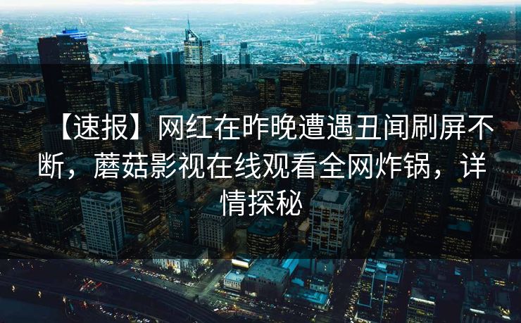 【速报】网红在昨晚遭遇丑闻刷屏不断，蘑菇影视在线观看全网炸锅，详情探秘