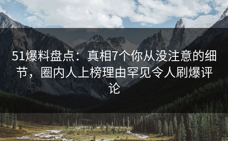 51爆料盘点:真相7个你从没注意的细节,圈内人上榜理由罕见令人刷爆评论 51爆料盘点:真相7个你从没注意的细节,圈内人上榜理由罕见令人刷爆评论