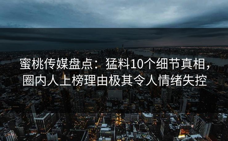 蜜桃传媒盘点:猛料10个细节真相,圈内人上榜理由极其令人情绪失控 蜜桃传媒盘点:猛料10个细节真相,圈内人上榜理由极其令人情绪失控