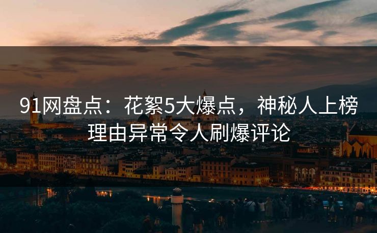 91网盘点:花絮5大爆点,神秘人上榜理由异常令人刷爆评论 91网盘点:花絮5大爆点,神秘人上榜理由异常令人刷爆评论