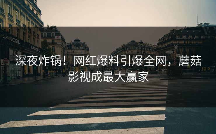 深夜炸锅!网红爆料引爆全网,蘑菇影视成最大赢家 深夜炸锅!网红爆料引爆全网,蘑菇影视成最大赢家