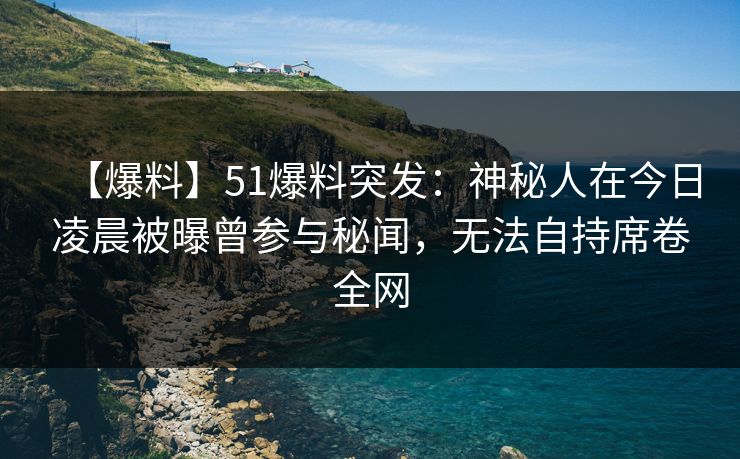 【爆料】51爆料突发：神秘人在今日凌晨被曝曾参与秘闻，无法自持席卷全网