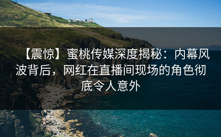 【震惊】蜜桃传媒深度揭秘：内幕风波背后，网红在直播间现场的角色彻底令人意外