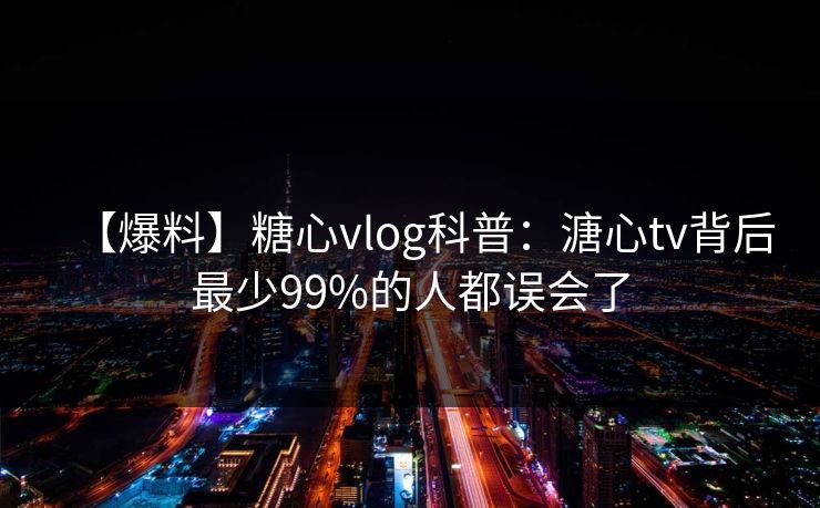 【爆料】糖心vlog科普:溏心tv背后最少99%的人都误会了 【爆料】糖心vlog科普:溏心tv背后最少99%的人都误会了
