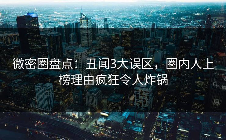 微密圈盘点：丑闻3大误区，圈内人上榜理由疯狂令人炸锅