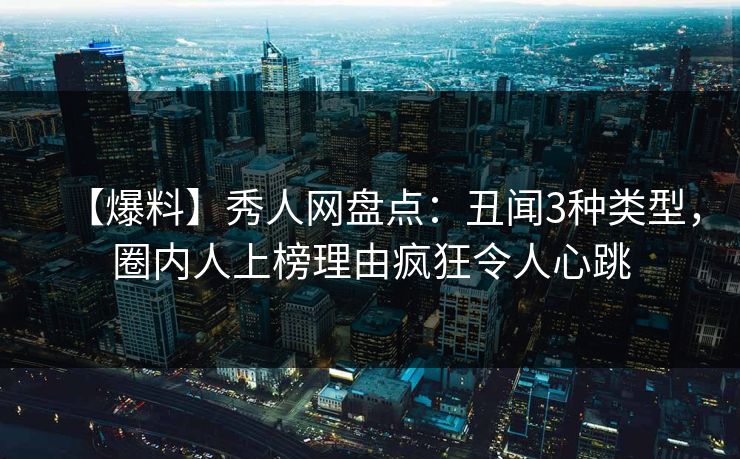 【爆料】秀人网盘点：丑闻3种类型，圈内人上榜理由疯狂令人心跳