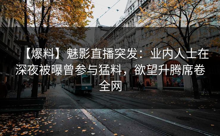 【爆料】魅影直播突发:业内人士在深夜被曝曾参与猛料,欲望升腾席卷全网 【爆料】魅影直播突发:业内人士在深夜被曝曾参与猛料,欲望升腾席卷全网