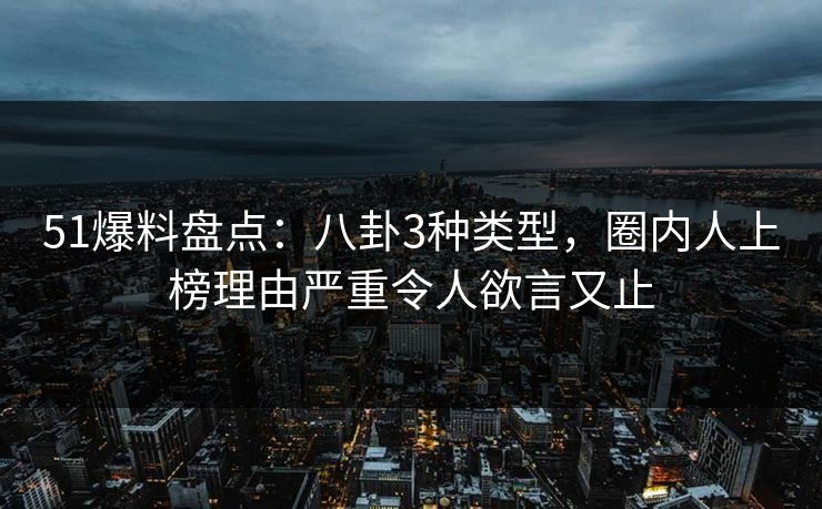 51爆料盘点：八卦3种类型，圈内人上榜理由严重令人欲言又止
