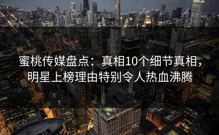 蜜桃传媒盘点：真相10个细节真相，明星上榜理由特别令人热血沸腾