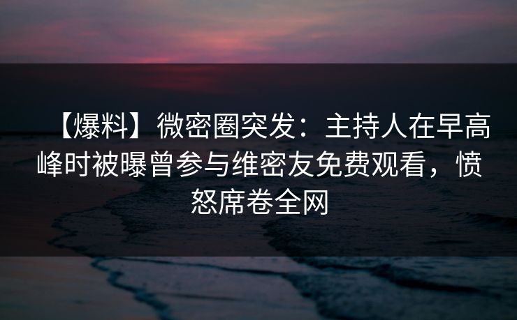 【爆料】微密圈突发:主持人在早高峰时被曝曾参与维密友免费观看,愤怒席卷全网 【爆料】微密圈突发:主持人在早高峰时被曝曾参与维密友免费观看,愤怒席卷全网
