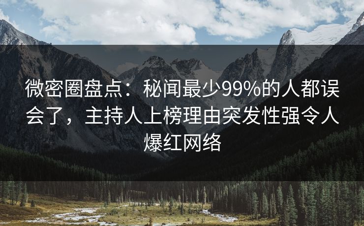微密圈盘点：秘闻最少99%的人都误会了，主持人上榜理由突发性强令人爆红网络
