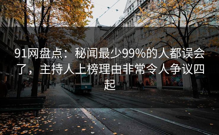 91网盘点：秘闻最少99%的人都误会了，主持人上榜理由非常令人争议四起