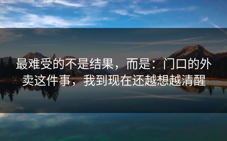 最难受的不是结果,而是:门口的外卖这件事,我到现在还越想越清醒 最难受的不是结果,而是:门口的外卖这件事,我到现在还越想越清醒