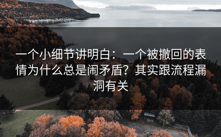 一个小细节讲明白：一个被撤回的表情为什么总是闹矛盾？其实跟流程漏洞有关