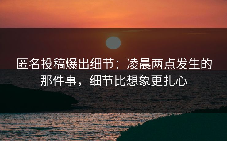 匿名投稿爆出细节：凌晨两点发生的那件事，细节比想象更扎心