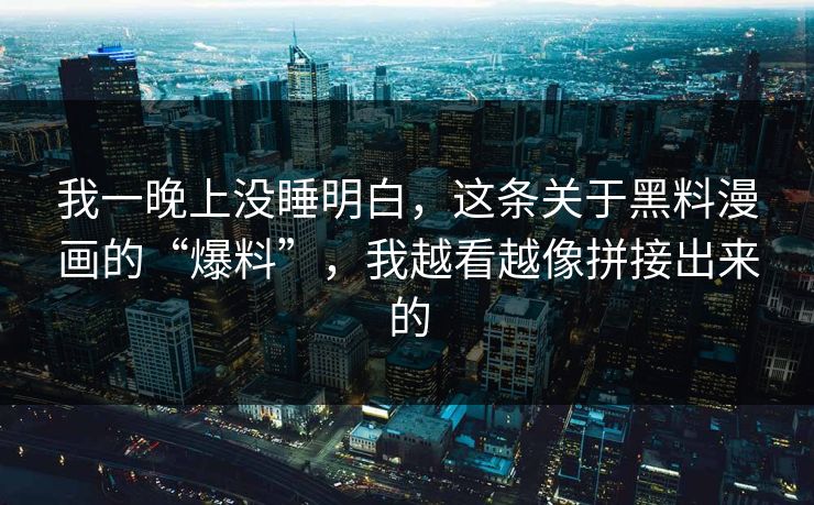 我一晚上没睡明白，这条关于黑料漫画的“爆料”，我越看越像拼接出来的